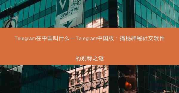 Telegram在中国叫什么—Telegram中国版：揭秘神秘社交软件的别称之谜