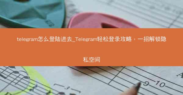 telegram怎么登陆进去_Telegram轻松登录攻略，一招解锁隐私空间