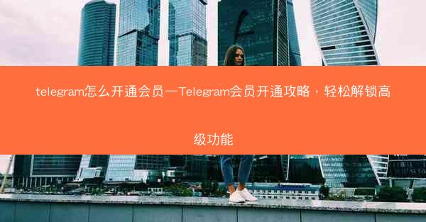 telegram怎么开通会员—Telegram会员开通攻略，轻松解锁高级功能