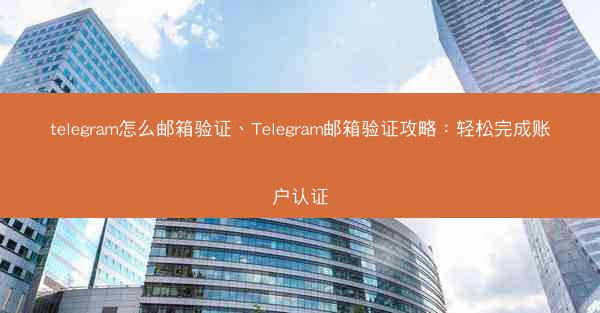 telegram怎么邮箱验证、Telegram邮箱验证攻略：轻松完成账户认证