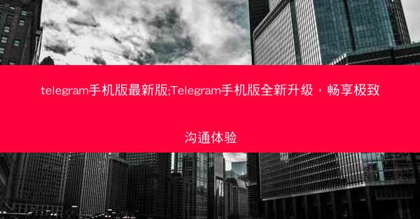 telegram手机版最新版;Telegram手机版全新升级，畅享极致沟通体验
