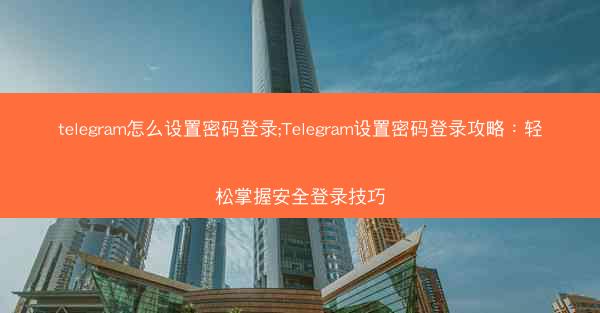 telegram怎么设置密码登录;Telegram设置密码登录攻略：轻松掌握安全登录技巧