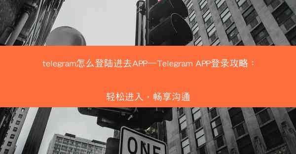 telegram怎么登陆进去APP—Telegram APP登录攻略：轻松进入，畅享沟通