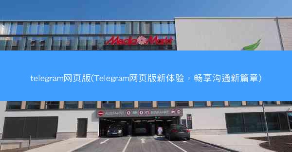telegram网页版(Telegram网页版新体验,畅享沟通新篇章)