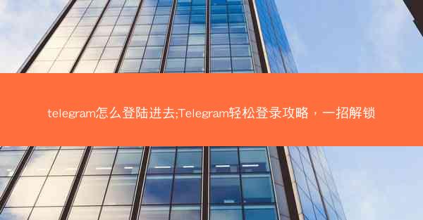 telegram怎么登陆进去;Telegram轻松登录攻略，一招解锁