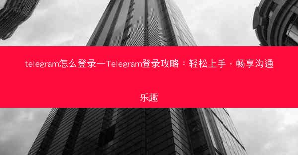 telegram怎么登录—Telegram登录攻略：轻松上手，畅享沟通乐趣