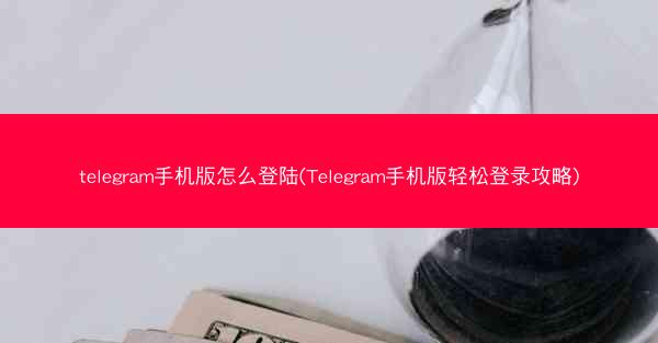 telegram手机版怎么登陆(Telegram手机版轻松登录攻略)