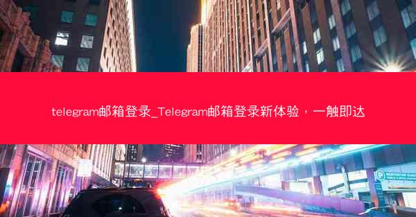 telegram邮箱登录_Telegram邮箱登录新体验，一触即达