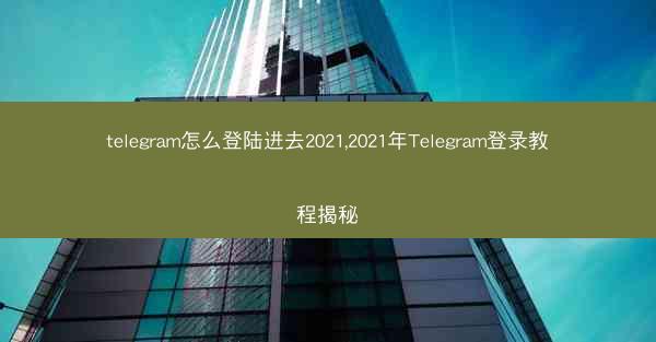 telegram怎么登陆进去2021,2021年Telegram登录教程揭秘