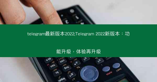 telegram最新版本2022;Telegram 2022新版本：功能升级，体验再升级