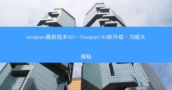 telegram最新版本9.0—Telegram 9.0新升级，功能大揭秘