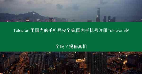 Telegram用国内的手机号安全嘛,国内手机号注册Telegram安全吗？揭秘真相