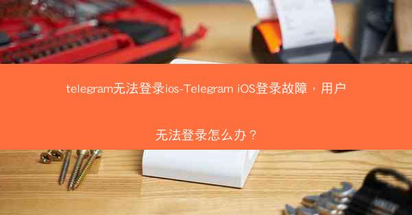 telegram无法登录ios-Telegram iOS登录故障，用户无法登录怎么办？