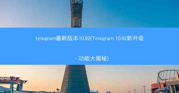 telegram最新版本10.92(Telegram 10.92新升级，功能大揭秘)
