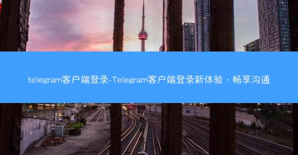 telegram客户端登录-Telegram客户端登录新体验，畅享沟通