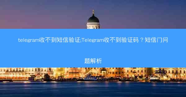telegram收不到短信验证;Telegram收不到验证码？短信门问题解析