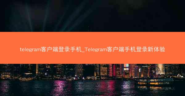 telegram客户端登录手机_Telegram客户端手机登录新体验