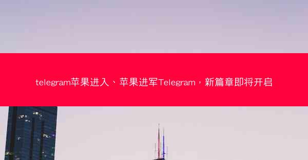 telegram苹果进入、苹果进军Telegram，新篇章即将开启