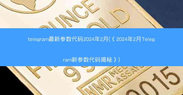 telegram最新参数代码2024年2月(《2024年2月Telegram新参数代码揭秘》)