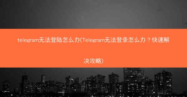 telegram无法登陆怎么办(Telegram无法登录怎么办？快速解决攻略)