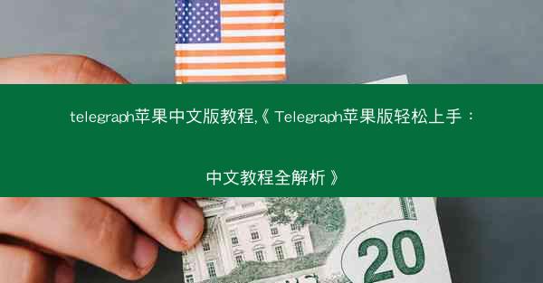 telegraph苹果中文版教程,《Telegraph苹果版轻松上手：中文教程全解析》