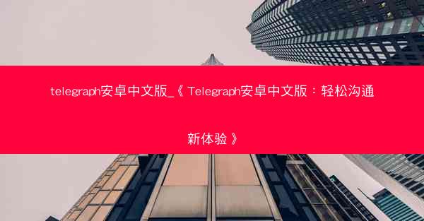 telegraph安卓中文版_《Telegraph安卓中文版：轻松沟通新体验》