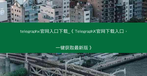 telegraphx官网入口下载_《TelegraphX官网下载入口,一键获取最新版》