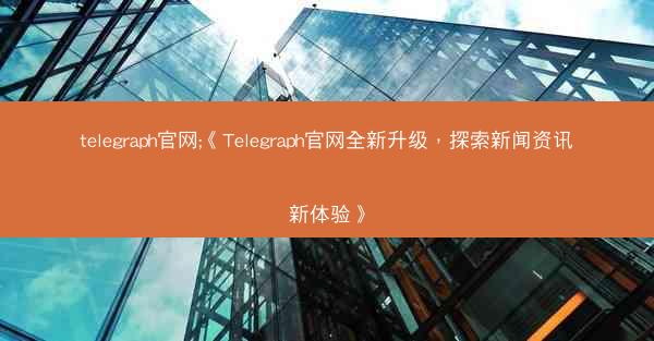 telegraph官网;《Telegraph官网全新升级，探索新闻资讯新体验》