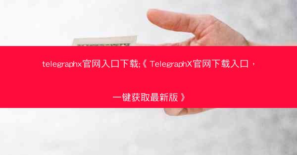 telegraphx官网入口下载;《TelegraphX官网下载入口，一键获取最新版》