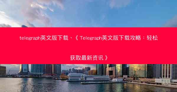 telegraph英文版下载、《Telegraph英文版下载攻略：轻松获取最新资讯》
