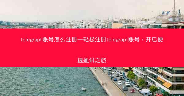 telegraph账号怎么注册—轻松注册telegraph账号，开启便捷通讯之旅