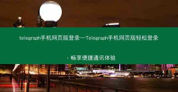 telegraph手机网页版登录—Telegraph手机网页版轻松登录，畅享便捷通讯体验