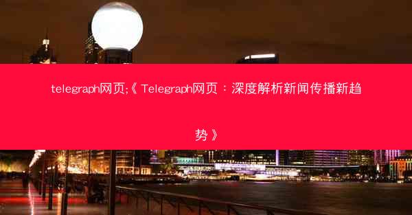 telegraph网页;《Telegraph网页：深度解析新闻传播新趋势》