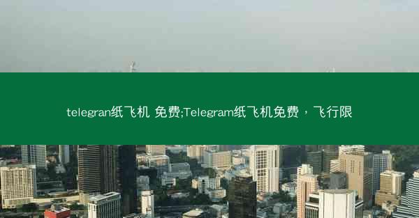 telegran纸飞机 免费;Telegram纸飞机免费，飞行限