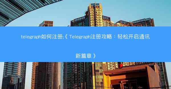 telegraph如何注册;《Telegraph注册攻略：轻松开启通讯新篇章》