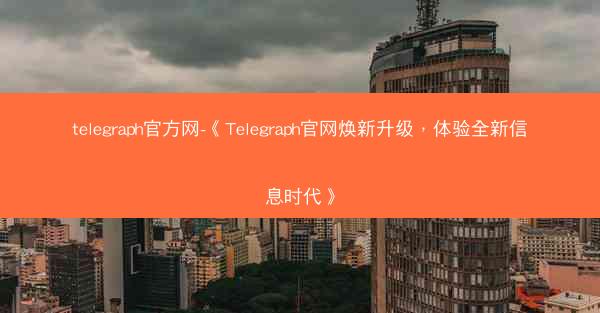 telegraph官方网-《Telegraph官网焕新升级，体验全新信息时代》