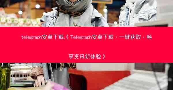 telegraph安卓下载,《Telegraph安卓下载：一键获取，畅享资讯新体验》