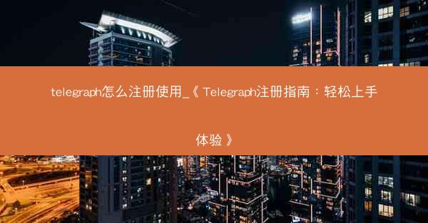 telegraph怎么注册使用_《Telegraph注册指南：轻松上手体验》