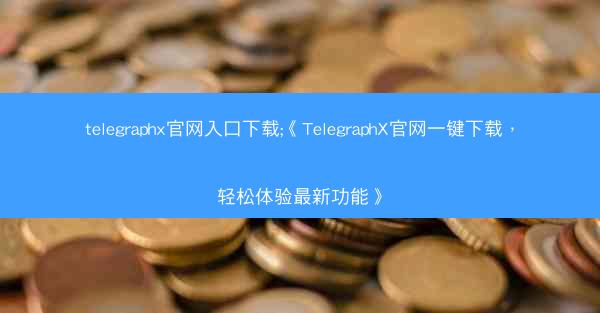 telegraphx官网入口下载;《TelegraphX官网一键下载，轻松体验最新功能》