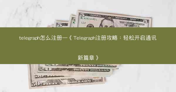 telegraph怎么注册—《Telegraph注册攻略：轻松开启通讯新篇章》