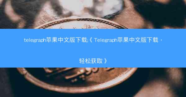 telegraph苹果中文版下载;《Telegraph苹果中文版下载，轻松获取》