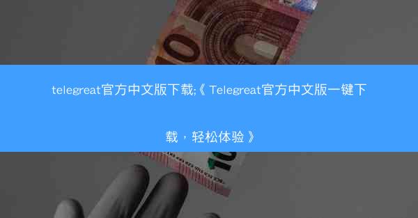 telegreat官方中文版下载;《Telegreat官方中文版一键下载，轻松体验》