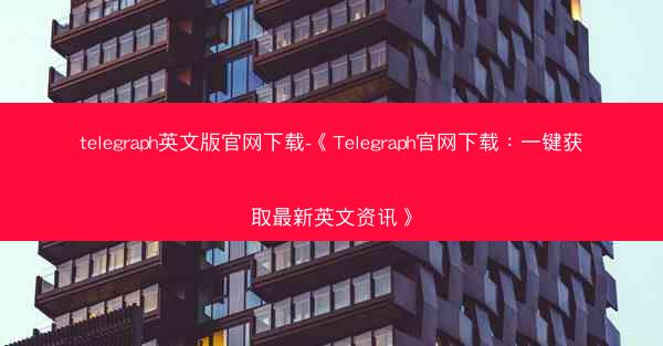 telegraph英文版官网下载-《Telegraph官网下载：一键获取最新英文资讯》