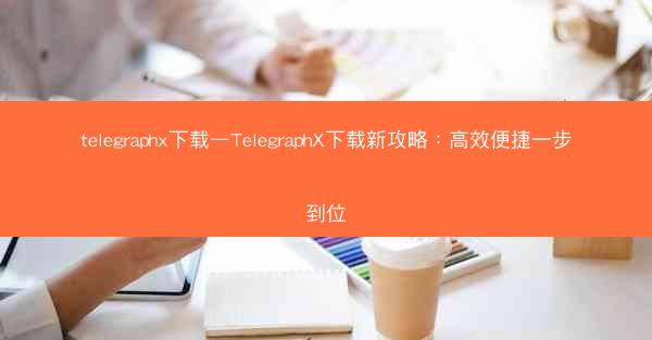 telegraphx下载—TelegraphX下载新攻略：高效便捷一步到位
