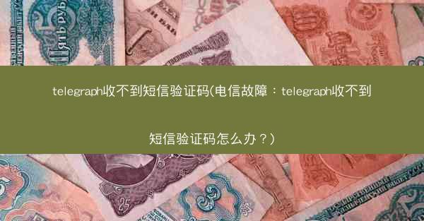 telegraph收不到短信验证码(电信故障：telegraph收不到短信验证码怎么办？)