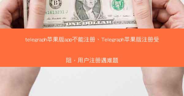 telegraph苹果版app不能注册、Telegraph苹果版注册受阻，用户注册遇难题
