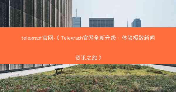 telegraph官网-《Telegraph官网全新升级，体验极致新闻资讯之旅》