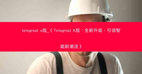 telegreat x版_《Telegreat X版：全新升级，引领智能新潮流》