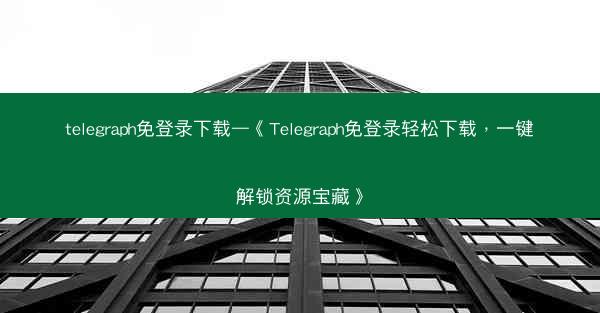 telegraph免登录下载—《Telegraph免登录轻松下载，一键解锁资源宝藏》