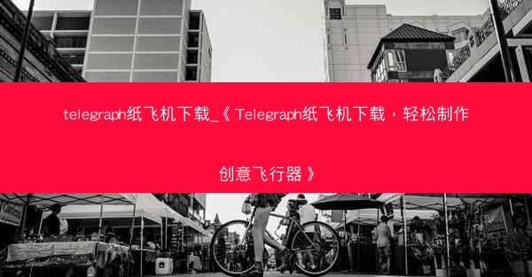 telegraph纸飞机下载_《Telegraph纸飞机下载，轻松制作创意飞行器》